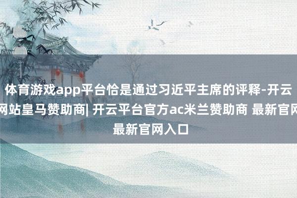 体育游戏app平台恰是通过习近平主席的评释-开云平台网站皇马赞助商| 开云平台官方ac米兰赞助商 最新官网入口