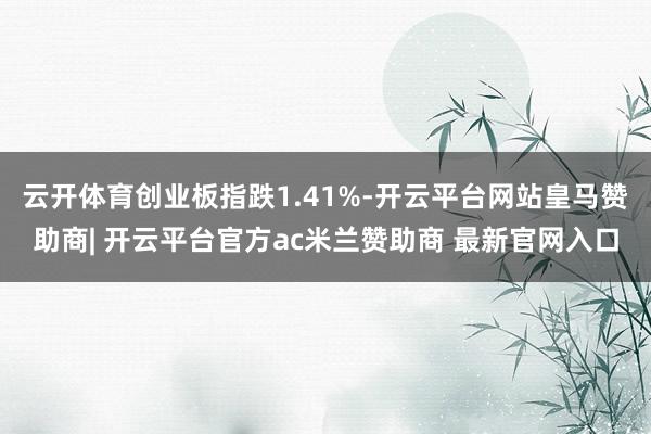 云开体育创业板指跌1.41%-开云平台网站皇马赞助商| 开云平台官方ac米兰赞助商 最新官网入口