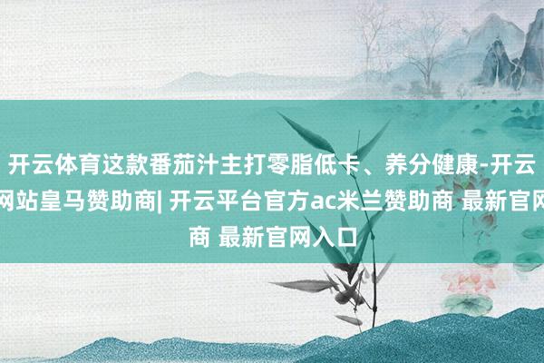 开云体育这款番茄汁主打零脂低卡、养分健康-开云平台网站皇马赞助商| 开云平台官方ac米兰赞助商 最新官网入口