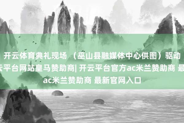 开云体育典礼现场 （巫山县融媒体中心供图）驱动典礼上-开云平台网站皇马赞助商| 开云平台官方ac米兰赞助商 最新官网入口