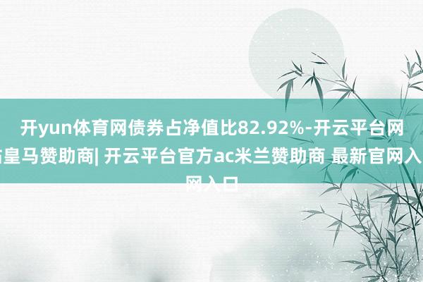 开yun体育网债券占净值比82.92%-开云平台网站皇马赞助商| 开云平台官方ac米兰赞助商 最新官网入口