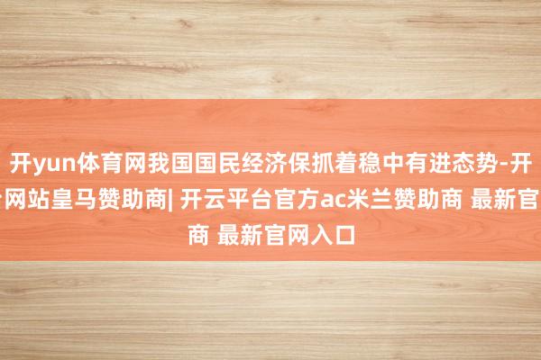 开yun体育网我国国民经济保抓着稳中有进态势-开云平台网站皇马赞助商| 开云平台官方ac米兰赞助商 最新官网入口