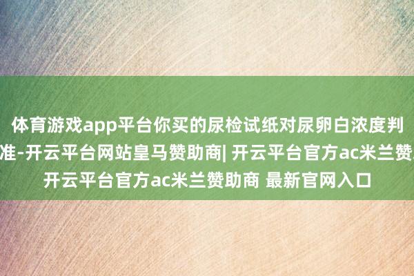 体育游戏app平台你买的尿检试纸对尿卵白浓度判断的精准度越高越准-开云平台网站皇马赞助商| 开云平台官方ac米兰赞助商 最新官网入口