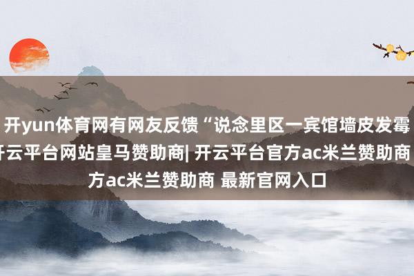 开yun体育网有网友反馈“说念里区一宾馆墙皮发霉零星”问题-开云平台网站皇马赞助商| 开云平台官方ac米兰赞助商 最新官网入口