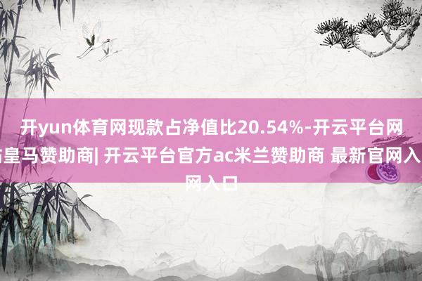 开yun体育网现款占净值比20.54%-开云平台网站皇马赞助商| 开云平台官方ac米兰赞助商 最新官网入口