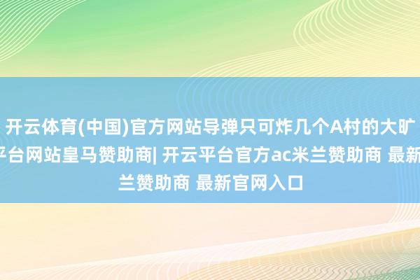 开云体育(中国)官方网站导弹只可炸几个A村的大旷地-开云平台网站皇马赞助商| 开云平台官方ac米兰赞助商 最新官网入口