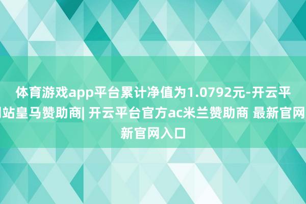 体育游戏app平台累计净值为1.0792元-开云平台网站皇马赞助商| 开云平台官方ac米兰赞助商 最新官网入口