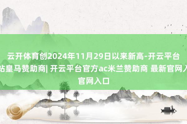 云开体育创2024年11月29日以来新高-开云平台网站皇马赞助商| 开云平台官方ac米兰赞助商 最新官网入口