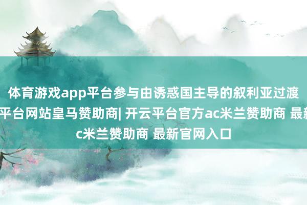 体育游戏app平台参与由诱惑国主导的叙利亚过渡进度-开云平台网站皇马赞助商| 开云平台官方ac米兰赞助商 最新官网入口