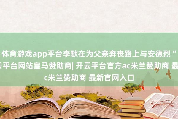 体育游戏app平台李默在为父亲奔丧路上与安德烈“重逢”-开云平台网站皇马赞助商| 开云平台官方ac米兰赞助商 最新官网入口