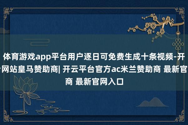 体育游戏app平台用户逐日可免费生成十条视频-开云平台网站皇马赞助商| 开云平台官方ac米兰赞助商 最新官网入口