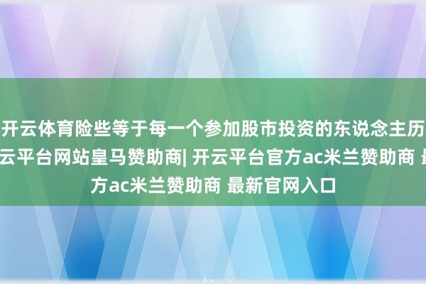 开云体育险些等于每一个参加股市投资的东说念主历久的恶梦-开云平台网站皇马赞助商| 开云平台官方ac米兰赞助商 最新官网入口