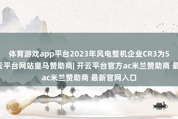 体育游戏app平台2023年风电整机企业CR3为51.60%-开云平台网站皇马赞助商| 开云平台官方ac米兰赞助商 最新官网入口