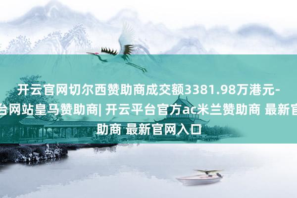 开云官网切尔西赞助商成交额3381.98万港元-开云平台网站皇马赞助商| 开云平台官方ac米兰赞助商 最新官网入口