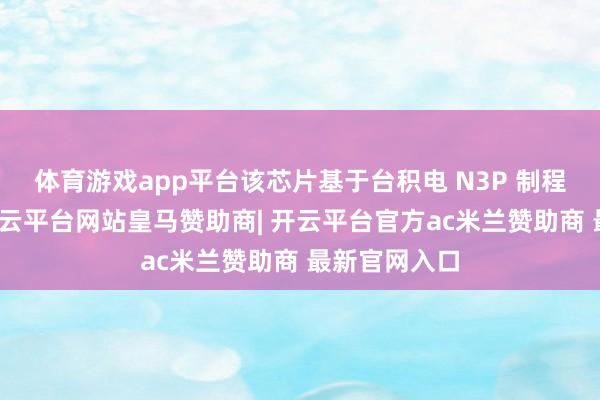 体育游戏app平台该芯片基于台积电 N3P 制程工艺打造-开云平台网站皇马赞助商| 开云平台官方ac米兰赞助商 最新官网入口