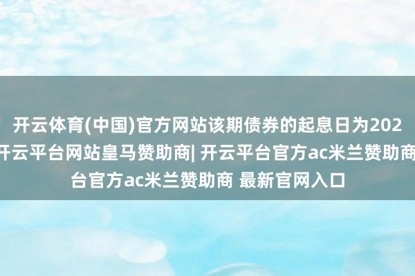 开云体育(中国)官方网站该期债券的起息日为2026年1月19日-开云平台网站皇马赞助商| 开云平台官方ac米兰赞助商 最新官网入口