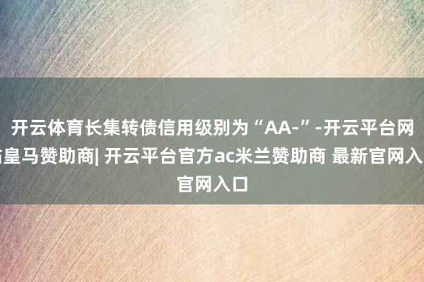 开云体育长集转债信用级别为“AA-”-开云平台网站皇马赞助商| 开云平台官方ac米兰赞助商 最新官网入口