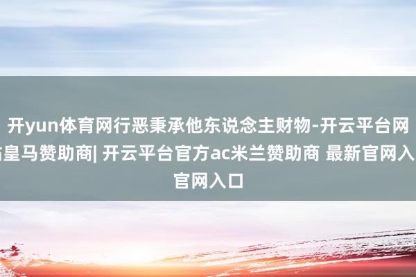 开yun体育网行恶秉承他东说念主财物-开云平台网站皇马赞助商| 开云平台官方ac米兰赞助商 最新官网入口