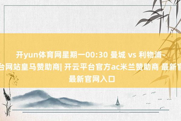 开yun体育网星期一00:30 曼城 vs 利物浦-开云平台网站皇马赞助商| 开云平台官方ac米兰赞助商 最新官网入口