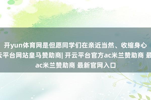 开yun体育网是但愿同学们在亲近当然、收缩身心的同期-开云平台网站皇马赞助商| 开云平台官方ac米兰赞助商 最新官网入口