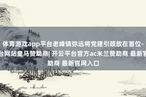 体育游戏app平台老峰镇弥远将党建引颈放在首位-开云平台网站皇马赞助商| 开云平台官方ac米兰赞助商 最新官网入口