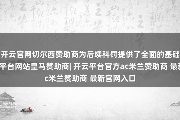开云官网切尔西赞助商为后续科罚提供了全面的基础贵府-开云平台网站皇马赞助商| 开云平台官方ac米兰赞助商 最新官网入口
