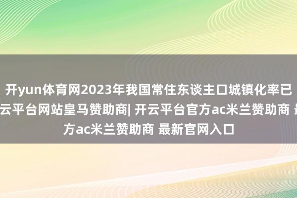 开yun体育网2023年我国常住东谈主口城镇化率已达66.2%-开云平台网站皇马赞助商| 开云平台官方ac米兰赞助商 最新官网入口