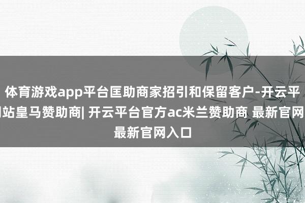 体育游戏app平台匡助商家招引和保留客户-开云平台网站皇马赞助商| 开云平台官方ac米兰赞助商 最新官网入口