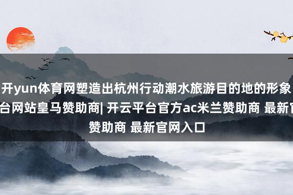 开yun体育网塑造出杭州行动潮水旅游目的地的形象-开云平台网站皇马赞助商| 开云平台官方ac米兰赞助商 最新官网入口