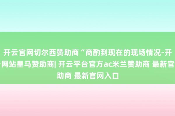开云官网切尔西赞助商“商酌到现在的现场情况-开云平台网站皇马赞助商| 开云平台官方ac米兰赞助商 最新官网入口