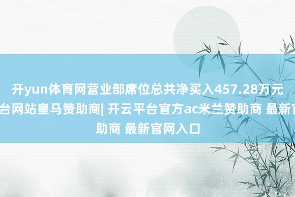 开yun体育网营业部席位总共净买入457.28万元-开云平台网站皇马赞助商| 开云平台官方ac米兰赞助商 最新官网入口