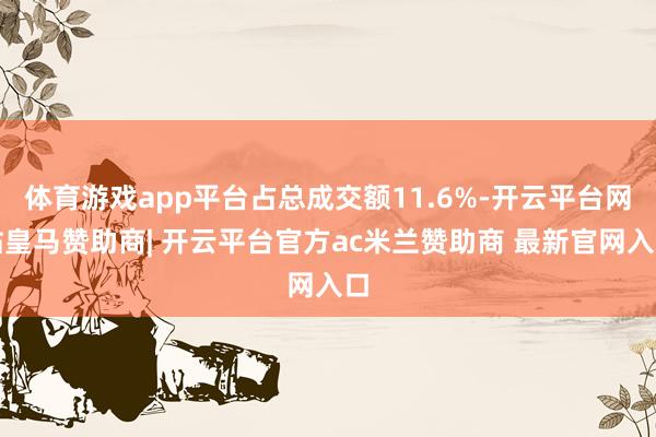 体育游戏app平台占总成交额11.6%-开云平台网站皇马赞助商| 开云平台官方ac米兰赞助商 最新官网入口