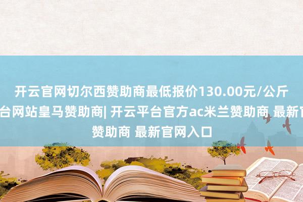 开云官网切尔西赞助商最低报价130.00元/公斤-开云平台网站皇马赞助商| 开云平台官方ac米兰赞助商 最新官网入口
