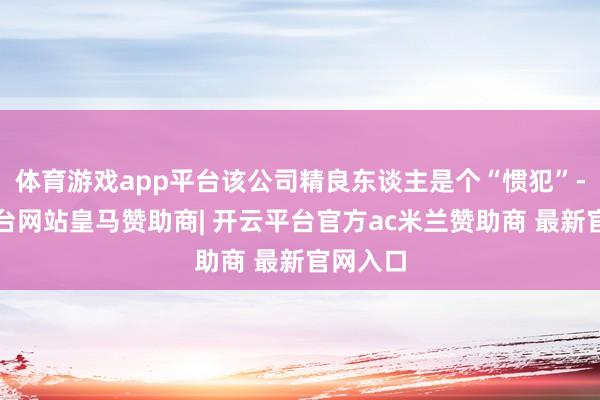 体育游戏app平台该公司精良东谈主是个“惯犯”-开云平台网站皇马赞助商| 开云平台官方ac米兰赞助商 最新官网入口