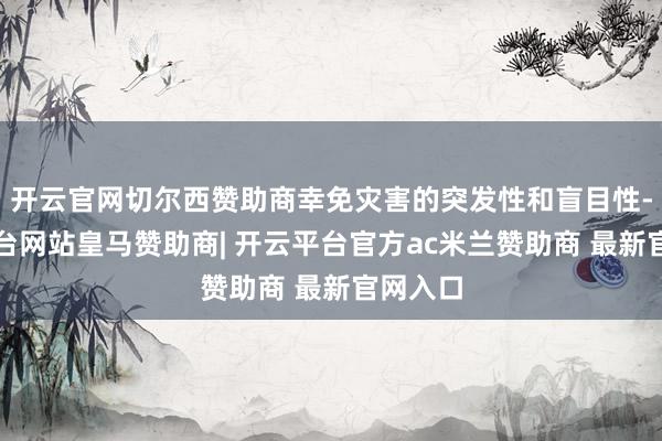 开云官网切尔西赞助商幸免灾害的突发性和盲目性-开云平台网站皇马赞助商| 开云平台官方ac米兰赞助商 最新官网入口