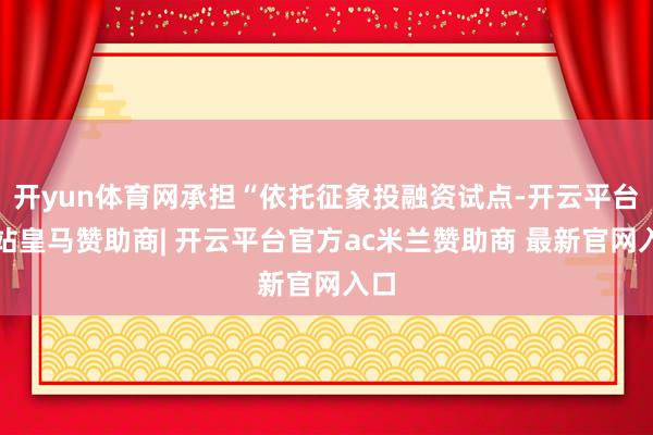 开yun体育网承担“依托征象投融资试点-开云平台网站皇马赞助商| 开云平台官方ac米兰赞助商 最新官网入口