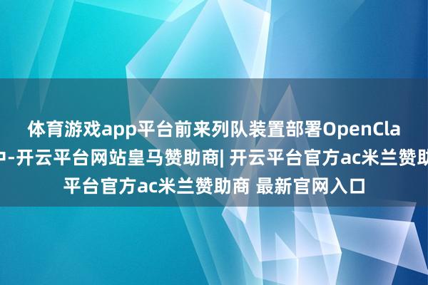 体育游戏app平台前来列队装置部署OpenClaw的东说念主员中-开云平台网站皇马赞助商| 开云平台官方ac米兰赞助商 最新官网入口